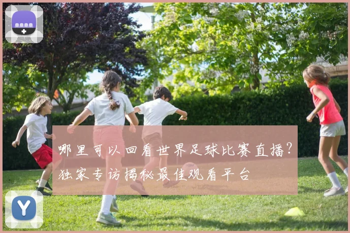 哪里可以回看世界足球比赛直播？独家专访揭秘最佳观看平台