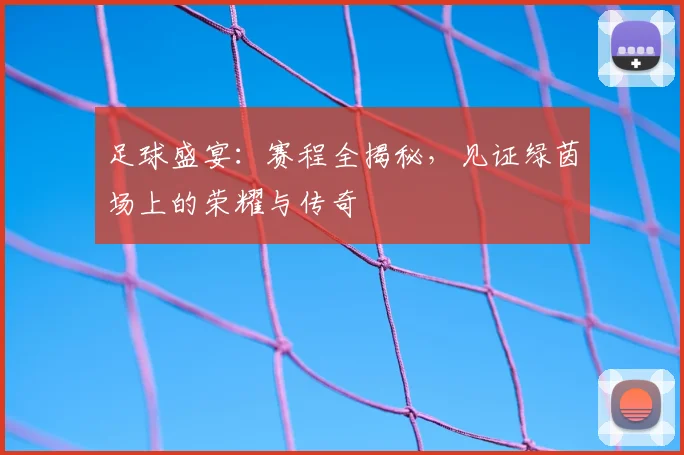 足球盛宴：赛程全揭秘，见证绿茵场上的荣耀与传奇