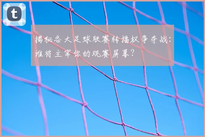 揭秘各大足球联赛转播权争夺战：谁将主宰你的观赛屏幕？