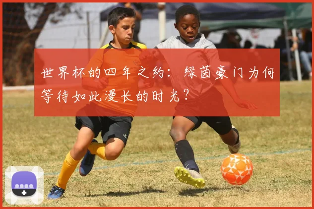 世界杯的四年之约：绿茵豪门为何等待如此漫长的时光？