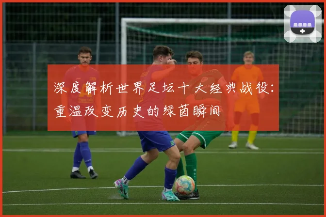 深度解析世界足坛十大经典战役：重温改变历史的绿茵瞬间
