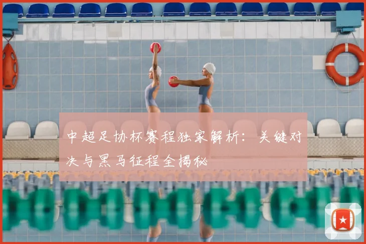 中超足协杯赛程独家解析:关键对决与黑马征程全揭秘