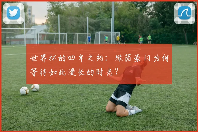 世界杯的四年之约:绿茵豪门为何等待如此漫长的时光?
