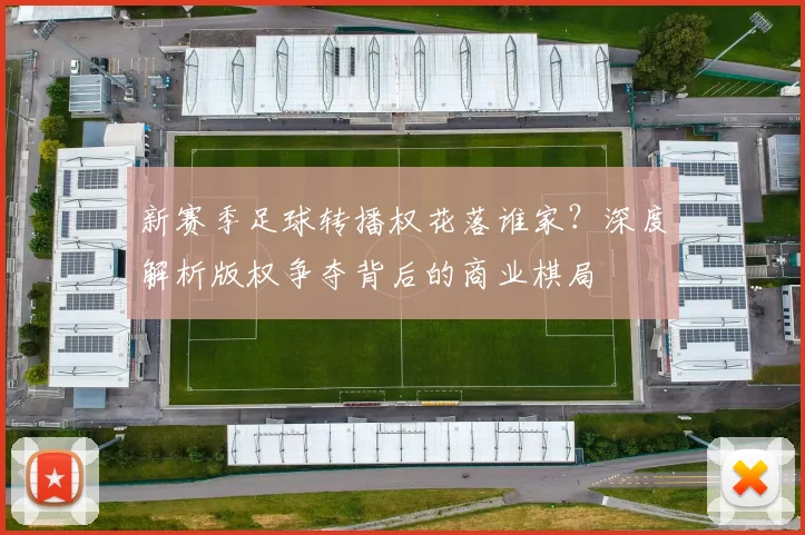 新赛季足球转播权花落谁家?深度解析版权争夺背后的商业棋局
