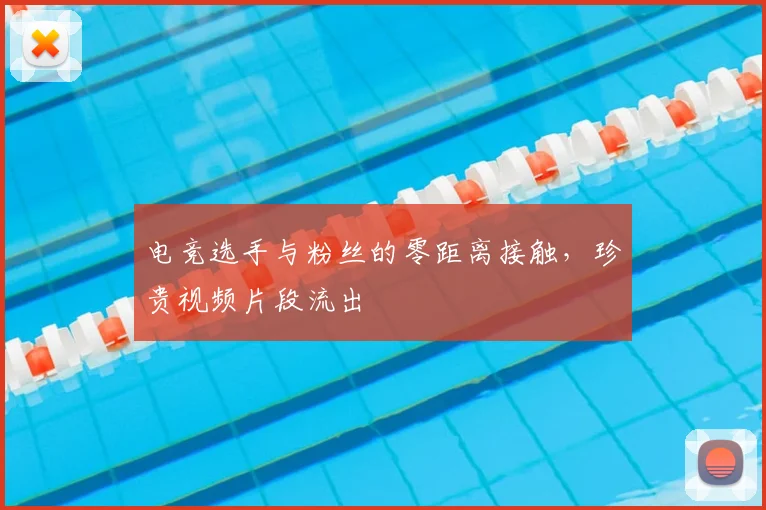电竞选手与粉丝的零距离接触,珍贵视频片段流出