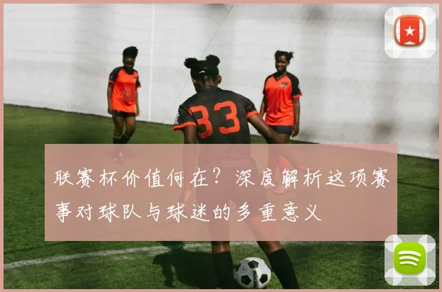 联赛杯价值何在?深度解析这项赛事对球队与球迷的多重意义
