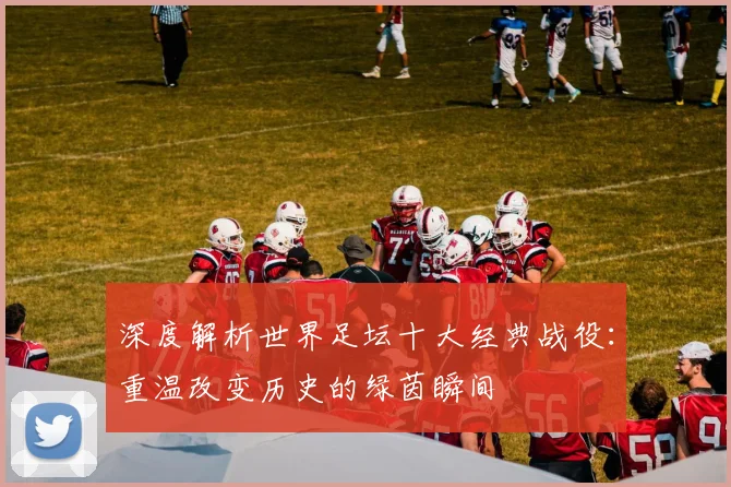深度解析世界足坛十大经典战役:重温改变历史的绿茵瞬间