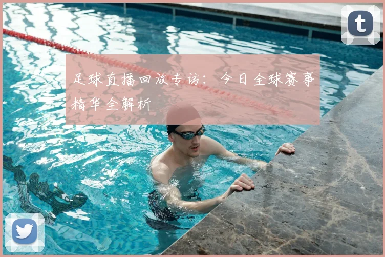 足球直播回放专访：今日全球赛事精华全解析