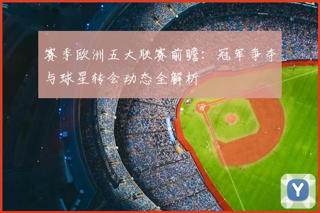 赛季欧洲五大联赛前瞻:冠军争夺与球星转会动态全解析