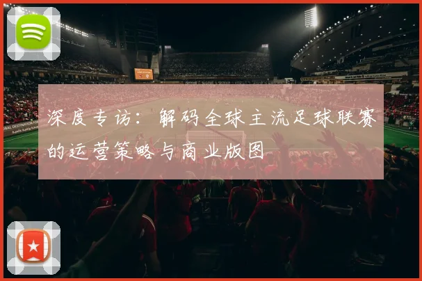 深度专访:解码全球主流足球联赛的运营策略与商业版图