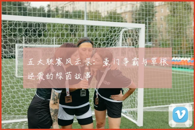 五大联赛风云录:豪门争霸与草根逆袭的绿茵故事
