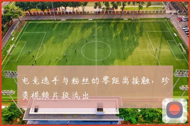 电竞选手与粉丝的零距离接触，珍贵视频片段流出