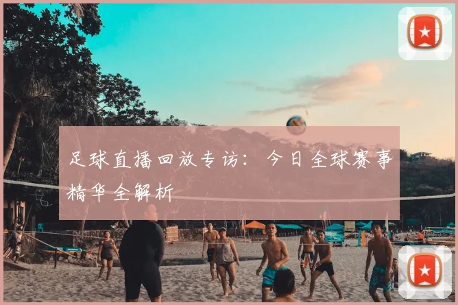足球直播回放专访:今日全球赛事精华全解析