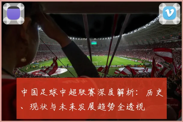 中国足球中超联赛深度解析：历史、现状与未来发展趋势全透视